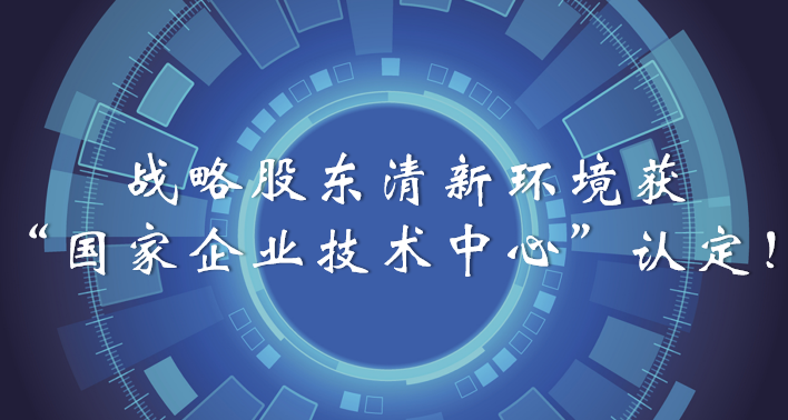 榜樣！戰(zhàn)略股東清新環(huán)境獲“國家企業(yè)技術中心”認定