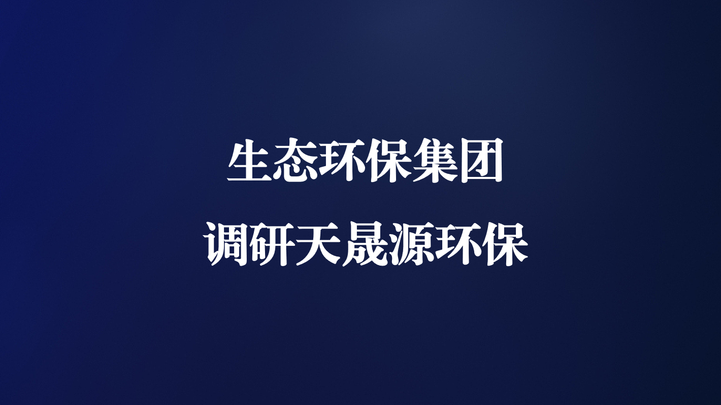 高度重視！生態(tài)環(huán)保集團王亮總經(jīng)理調研天晟源環(huán)保