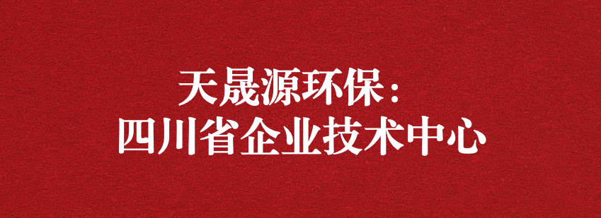 穩(wěn)抓技術重科研，砥礪奮進爭上游——天晟源環(huán)保榮獲“四川省企業(yè)技術中心”認定