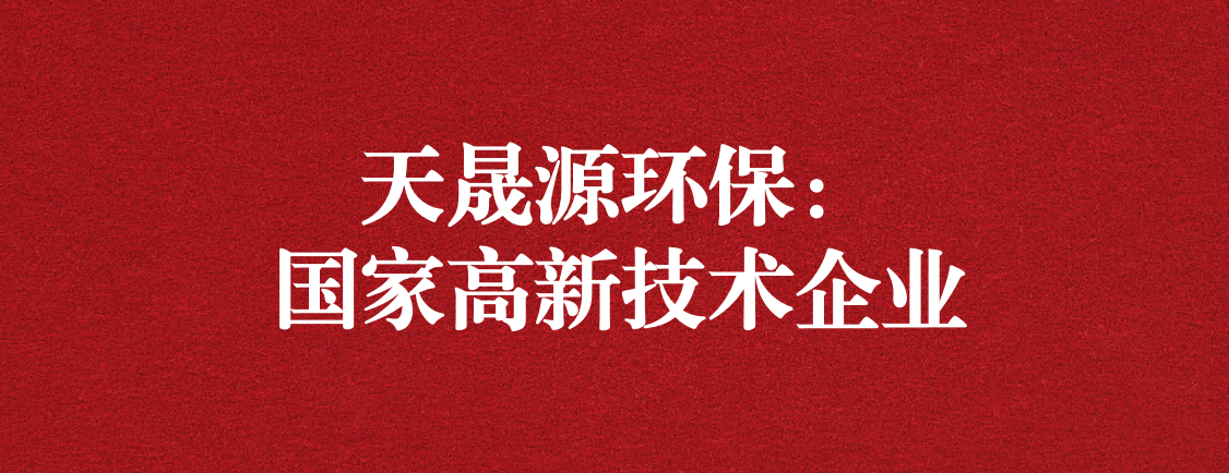 求新求進，以技術創(chuàng)新走高質量發(fā)展道路 ——天晟源環(huán)保成功通過“國家高新技術企業(yè)”認定