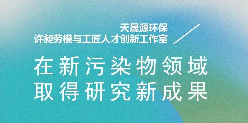 天晟源環(huán)?！霸S昶勞模與工匠人才創(chuàng)新工作室”在新污染物領域取得研究新成果