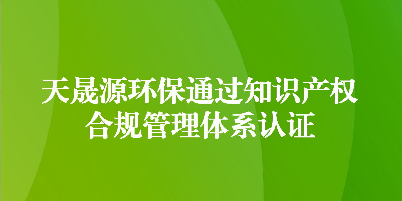 加強知識產(chǎn)權管理，增添創(chuàng)新發(fā)展動力—天晟源環(huán)保成功通過知識產(chǎn)權合規(guī)管理體系認證